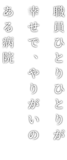 職員ひとりひとりが幸せで、やりがいのある病院